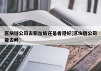 区块链公司去新加坡还是香港好[区块链公司能去吗]