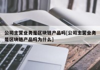 公司主营业务是区块链产品吗[公司主营业务是区块链产品吗为什么]