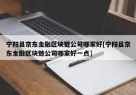 宁阳县京东金融区块链公司哪家好[宁阳县京东金融区块链公司哪家好一点]