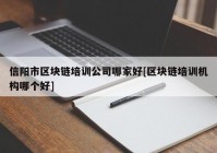 信阳市区块链培训公司哪家好[区块链培训机构哪个好]