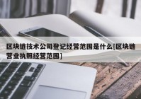 区块链技术公司登记经营范围是什么[区块链营业执照经营范围]