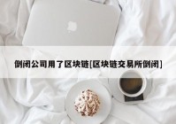 倒闭公司用了区块链[区块链交易所倒闭]