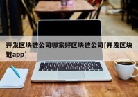 开发区块链公司哪家好区块链公司[开发区块链app]