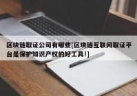 区块链取证公司有哪些[区块链互联网取证平台是保护知识产权的好工具!]