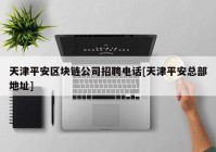 天津平安区块链公司招聘电话[天津平安总部地址]