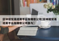 区块链贸易结算平台有哪些公司[区块链贸易结算平台有哪些公司参与]