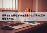 区块链扩容最佳解决方案是什么公司的[区块链链改方案]
