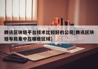 腾讯区块链平台技术比较好的公司[腾讯区块链布局集中在哪些区域]