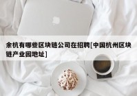 余杭有哪些区块链公司在招聘[中国杭州区块链产业园地址]