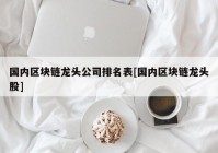 国内区块链龙头公司排名表[国内区块链龙头股]
