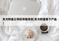 东方财富公司区块链项目[东方财富旗下产品]