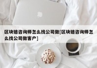 区块链咨询师怎么找公司做[区块链咨询师怎么找公司做客户]