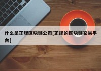什么是正规区块链公司[正规的区块链交易平台]