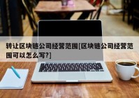 转让区块链公司经营范围[区块链公司经营范围可以怎么写?]
