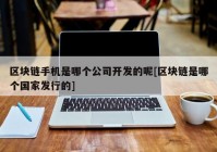 区块链手机是哪个公司开发的呢[区块链是哪个国家发行的]