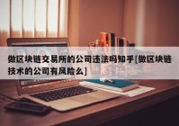 做区块链交易所的公司违法吗知乎[做区块链技术的公司有风险么]