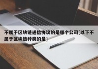 不属于区块链通信协议的是哪个公司[以下不属于区块链种类的是]