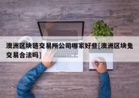 澳洲区块链交易所公司哪家好些[澳洲区块兔交易合法吗]